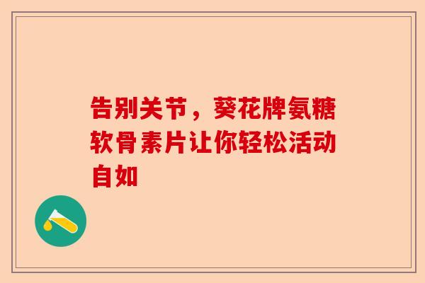 告别关节，葵花牌氨糖软骨素片让你轻松活动自如