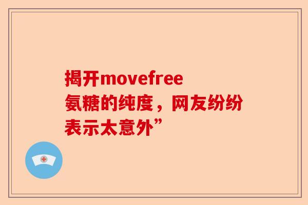 揭开movefree氨糖的纯度,网友纷纷表示太意外” 揭开movefree氨糖的纯度,网友纷纷表示太意外”