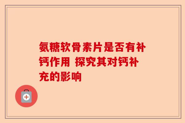 氨糖软骨素片是否有补钙作用 探究其对钙补充的影响