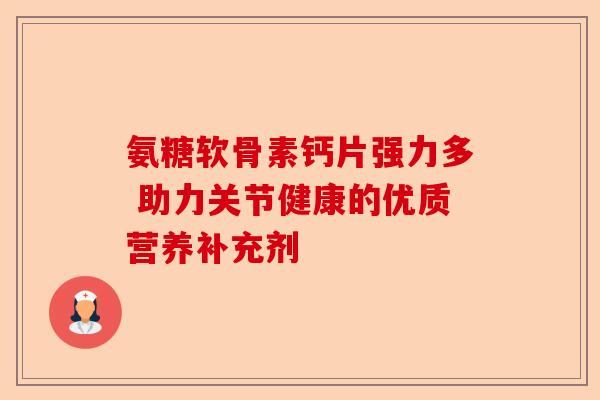 氨糖软骨素钙片强力多 助力关节健康的优质营养补充剂