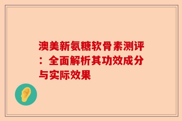 澳美新氨糖软骨素测评：全面解析其功效成分与实际效果