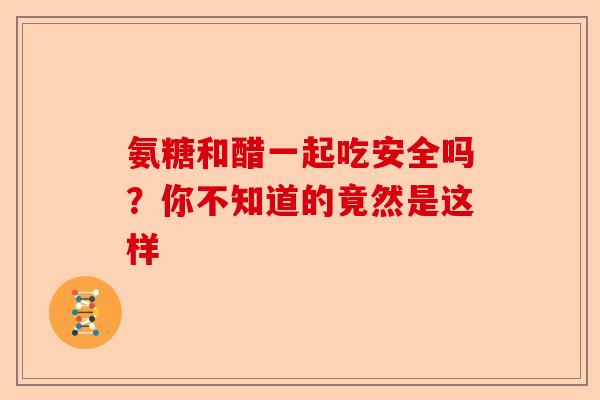氨糖和醋一起吃安全吗？你不知道的竟然是这样