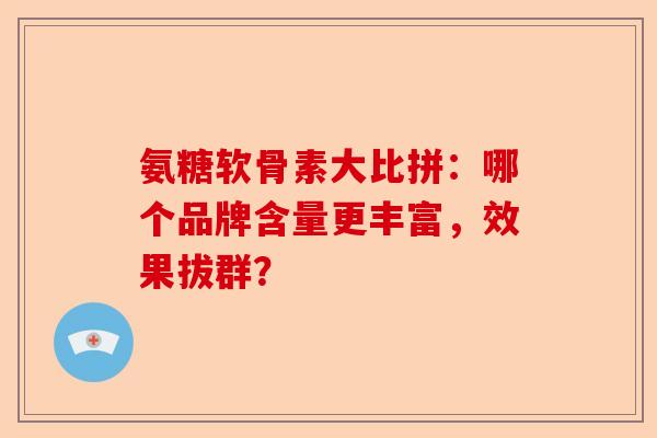 氨糖软骨素大比拼：哪个品牌含量更丰富，效果拔群？