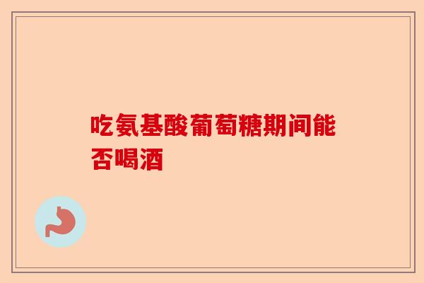 吃氨基酸葡萄糖期间能否喝酒