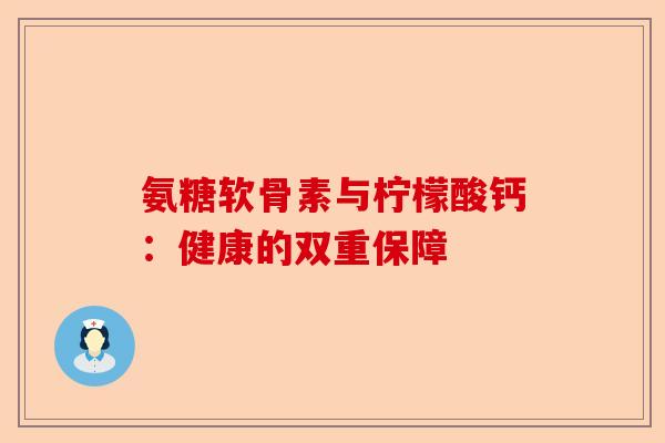 氨糖软骨素与柠檬酸钙：健康的双重保障
