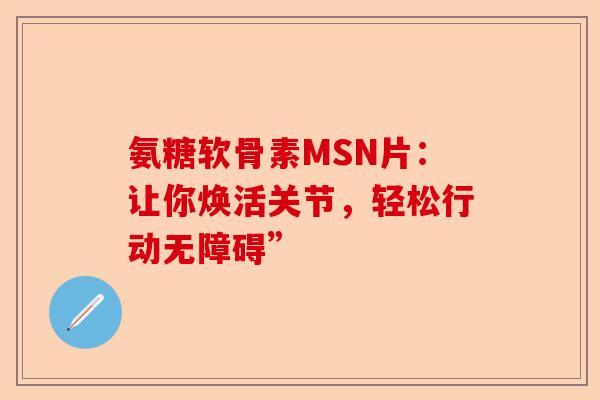氨糖软骨素MSN片：让你焕活关节，轻松行动无障碍”