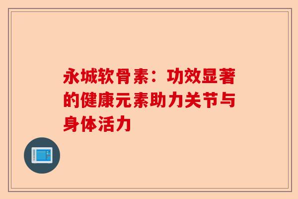 永城软骨素：功效显著的健康元素助力关节与身体活力
