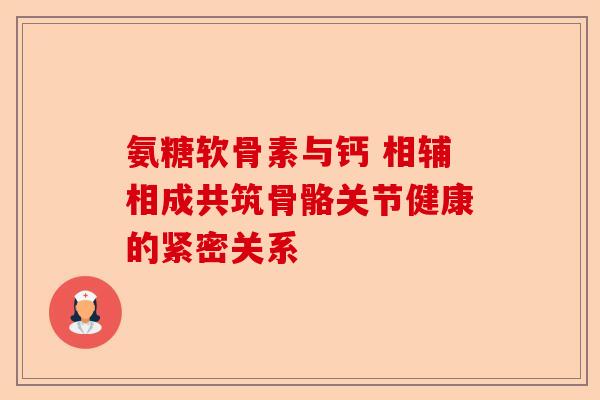 氨糖软骨素与钙 相辅相成共筑骨骼关节健康的紧密关系 氨糖软骨素与钙 相辅相成共筑骨骼关节健康的紧密关系