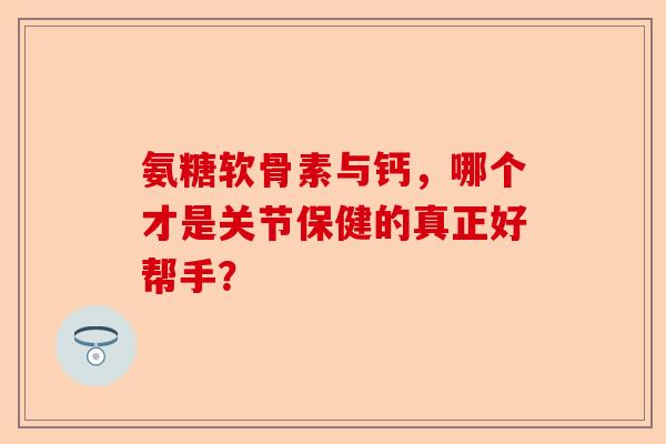 氨糖软骨素与钙，哪个才是关节保健的真正好帮手？