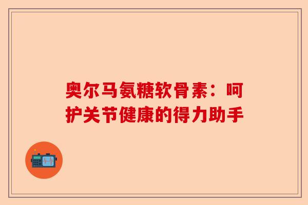 奥尔马氨糖软骨素：呵护关节健康的得力助手