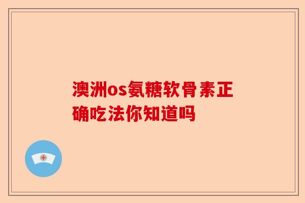 澳洲os氨糖软骨素正确吃法你知道吗