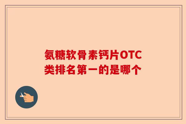 氨糖软骨素钙片OTC类排名第一的是哪个