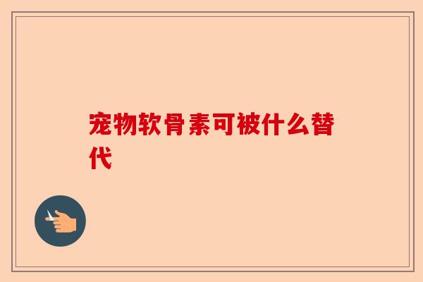 宠物软骨素可被什么替代