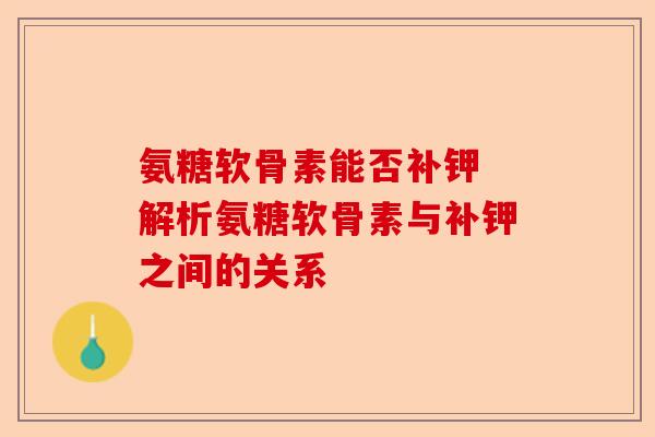 氨糖软骨素能否补钾 解析氨糖软骨素与补钾之间的关系