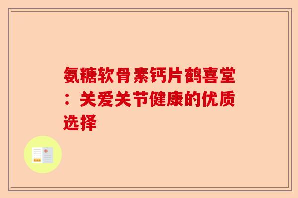 氨糖软骨素钙片鹤喜堂：关爱关节健康的优质选择