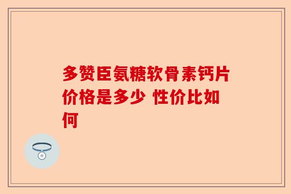 多赞臣氨糖软骨素钙片价格是多少 性价比如何