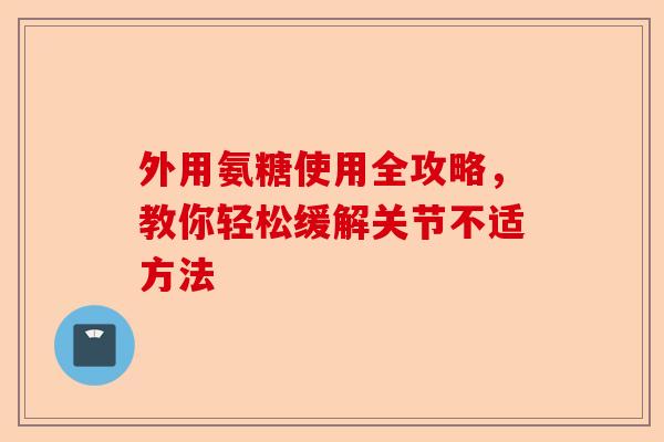 外用氨糖使用全攻略，教你轻松缓解关节不适方法