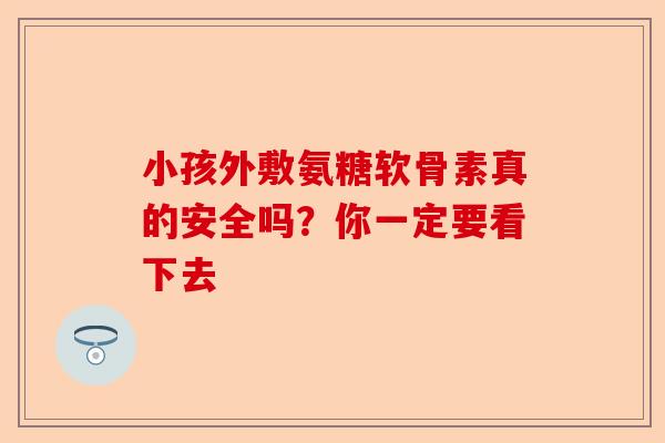 小孩外敷氨糖软骨素真的安全吗？你一定要看下去