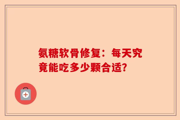 氨糖软骨修复:每天究竟能吃多少颗合适? 氨糖软骨修复:每天究竟能吃多少颗合适?