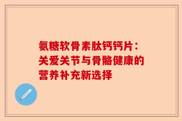 氨糖软骨素肽钙钙片：关爱关节与骨骼健康的营养补充新选择