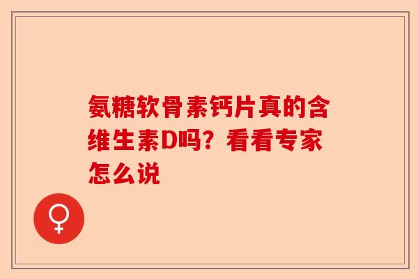 氨糖软骨素钙片真的含维生素D吗？看看专家怎么说