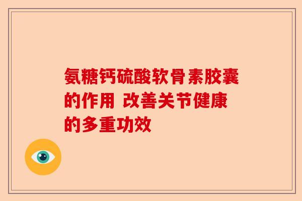 氨糖钙硫酸软骨素胶囊的作用 改善关节健康的多重功效