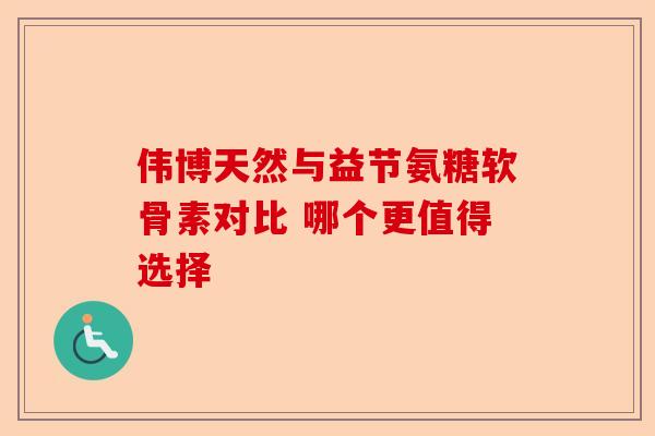伟博天然与益节氨糖软骨素对比 哪个更值得选择