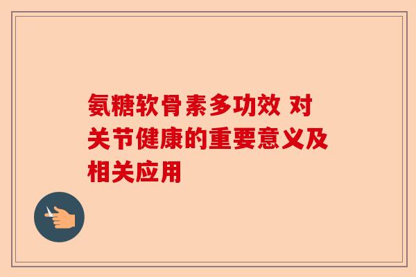 氨糖软骨素多功效 对关节健康的重要意义及相关应用