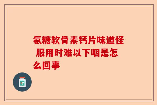 氨糖软骨素钙片味道怪 服用时难以下咽是怎么回事 氨糖软骨素钙片味道怪 服用时难以下咽是怎么回事