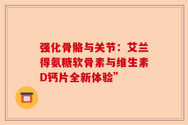 强化骨骼与关节：艾兰得氨糖软骨素与维生素D钙片全新体验”