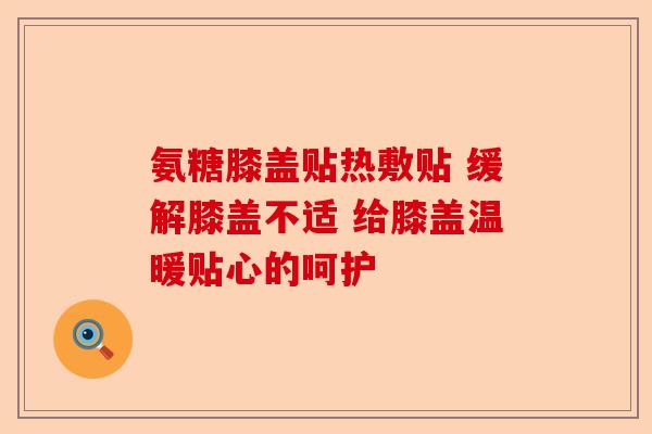 氨糖膝盖贴热敷贴 缓解膝盖不适 给膝盖温暖贴心的呵护