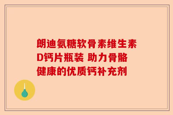 朗迪氨糖软骨素维生素D钙片瓶装 助力骨骼健康的优质钙补充剂