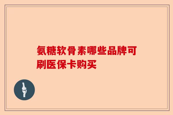 氨糖软骨素哪些品牌可刷医保卡购买