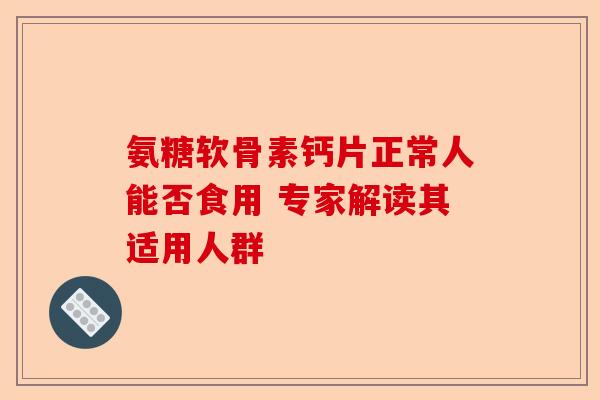 氨糖软骨素钙片正常人能否食用 专家解读其适用人群