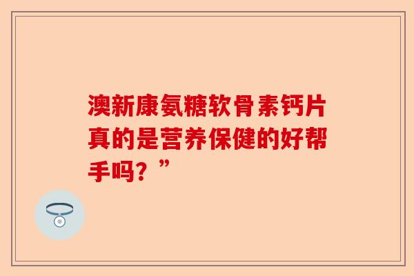 澳新康氨糖软骨素钙片真的是营养保健的好帮手吗？”