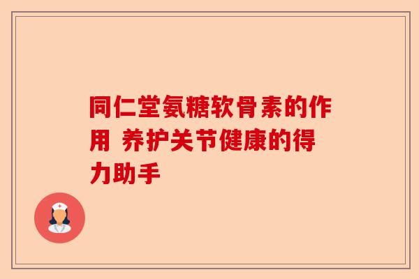 同仁堂氨糖软骨素的作用 养护关节健康的得力助手