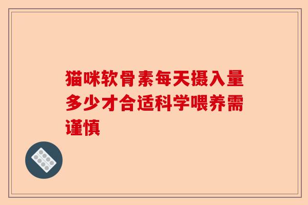 猫咪软骨素每天摄入量多少才合适科学喂养需谨慎