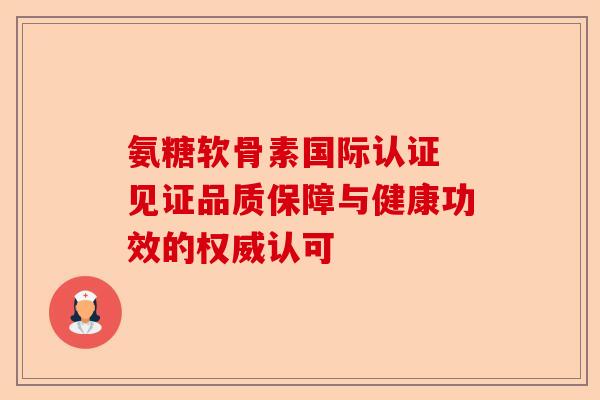 氨糖软骨素国际认证 见证品质保障与健康功效的权威认可