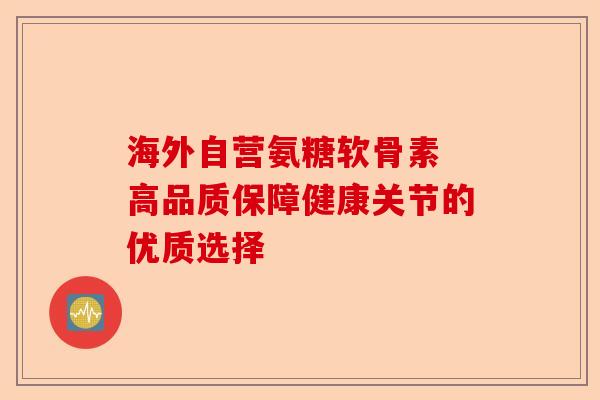 海外自营氨糖软骨素 高品质保障健康关节的优质选择