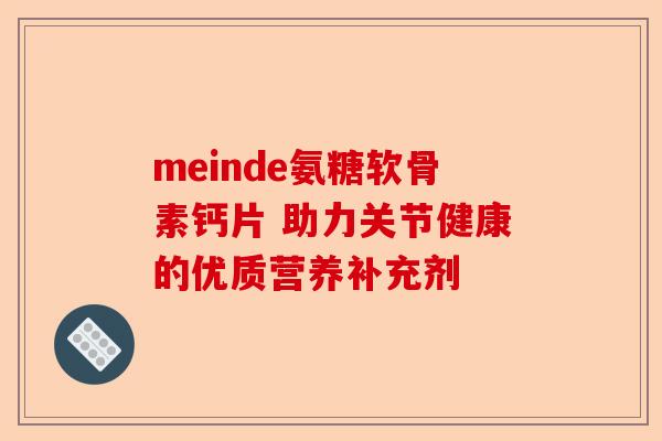 meinde氨糖软骨素钙片 助力关节健康的优质营养补充剂