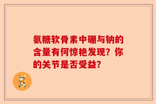 氨糖软骨素中硼与钠的含量有何惊艳发现？你的关节是否受益？