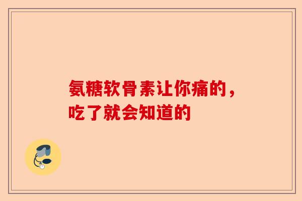 氨糖软骨素让你痛的，吃了就会知道的