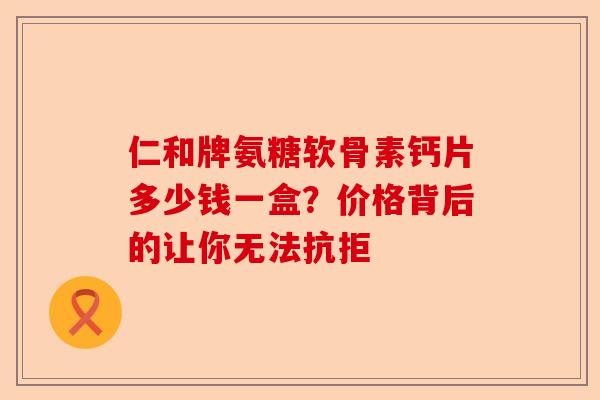 仁和牌氨糖软骨素钙片多少钱一盒？价格背后的让你无法抗拒