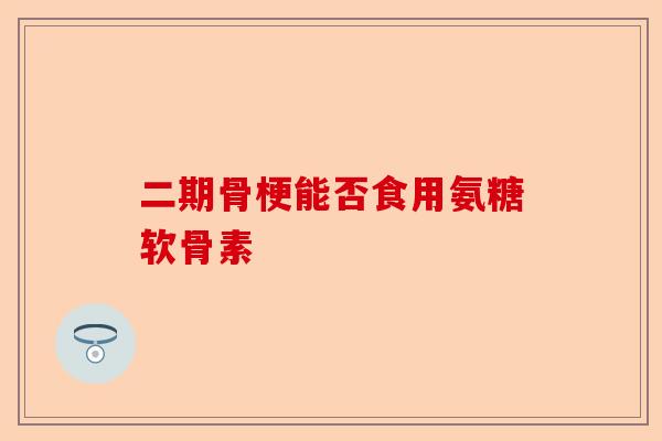 二期骨梗能否食用氨糖软骨素 二期骨梗能否食用氨糖软骨素