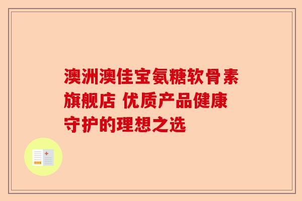 澳洲澳佳宝氨糖软骨素旗舰店 优质产品健康守护的理想之选 澳洲澳佳宝氨糖软骨素旗舰店 优质产品健康守护的理想之选