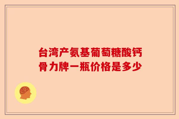 台湾产氨基葡萄糖酸钙骨力牌一瓶价格是多少