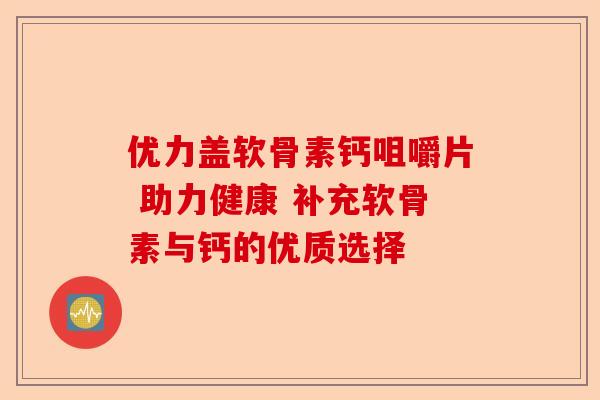 优力盖软骨素钙咀嚼片 助力健康 补充软骨素与钙的优质选择