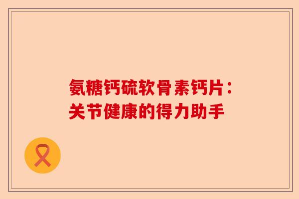 氨糖钙硫软骨素钙片：关节健康的得力助手