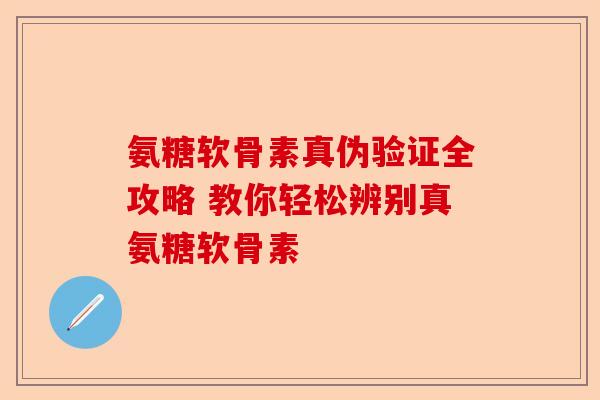 氨糖软骨素真伪验证全攻略 教你轻松辨别真氨糖软骨素