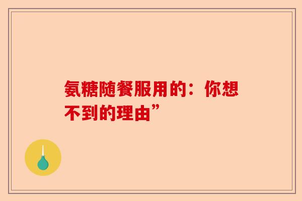 氨糖随餐服用的：你想不到的理由”
